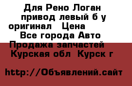 Для Рено Логан1 привод левый б/у оригинал › Цена ­ 4 000 - Все города Авто » Продажа запчастей   . Курская обл.,Курск г.